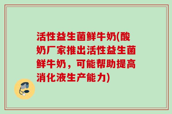 活性益生菌鲜牛奶(酸奶厂家推出活性益生菌鲜牛奶，可能帮助提高消化液生产能力)