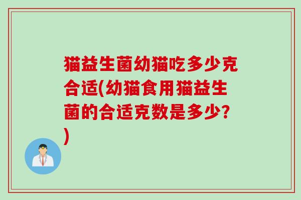 猫益生菌幼猫吃多少克合适(幼猫食用猫益生菌的合适克数是多少?) 猫益生菌幼猫吃多少克合适(幼猫食用猫益生菌的合适克数是多少?)