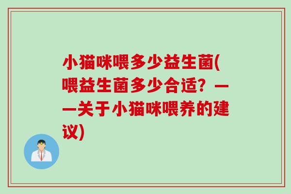 小猫咪喂多少益生菌(喂益生菌多少合适?——关于小猫咪喂养的建议) 小猫咪喂多少益生菌(喂益生菌多少合适?——关于小猫咪喂养的建议)