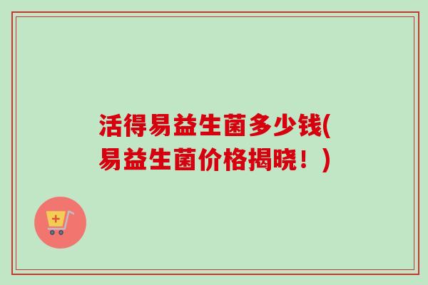 活得易益生菌多少钱(易益生菌价格揭晓！)