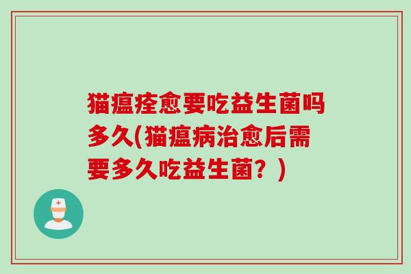 猫瘟痊愈要吃益生菌吗多久(猫瘟愈后需要多久吃益生菌？)