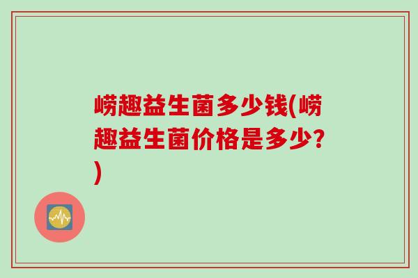崂趣益生菌多少钱(崂趣益生菌价格是多少？)