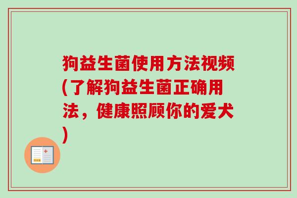 狗益生菌使用方法视频(了解狗益生菌正确用法,健康照顾你的爱犬) 狗益生菌使用方法视频(了解狗益生菌正确用法,健康照顾你的爱犬)