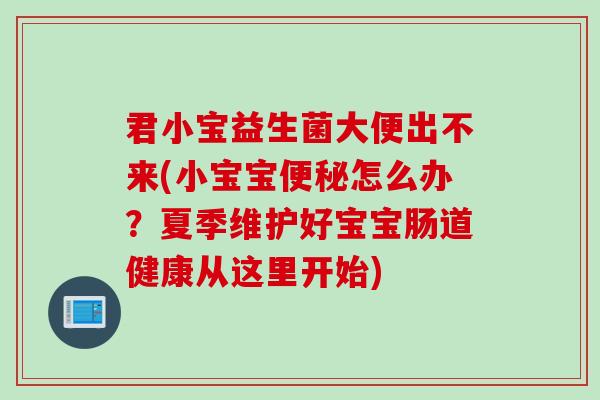 君小宝益生菌大便出不来(小宝宝怎么办？夏季维护好宝宝肠道健康从这里开始)