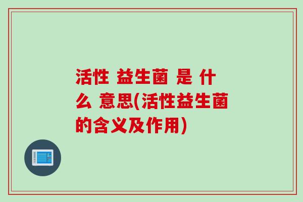 活性 益生菌 是 什么 意思(活性益生菌的含义及作用)