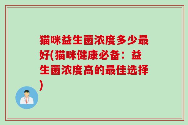 猫咪益生菌浓度多少好(猫咪健康必备：益生菌浓度高的佳选择)