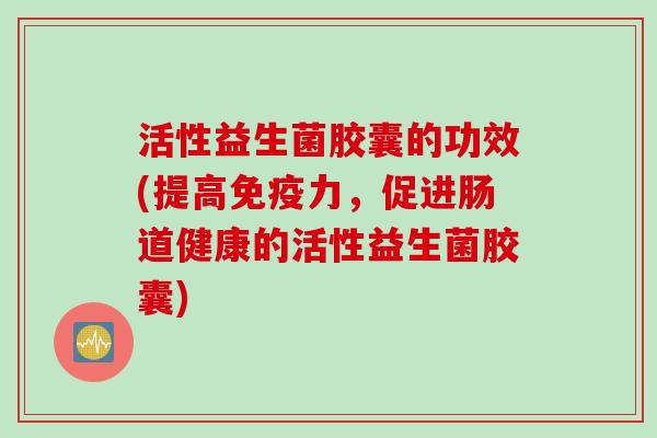 活性益生菌胶囊的功效(提高力,促进肠道健康的活性益生菌胶囊) 活性益生菌胶囊的功效(提高力,促进肠道健康的活性益生菌胶囊)