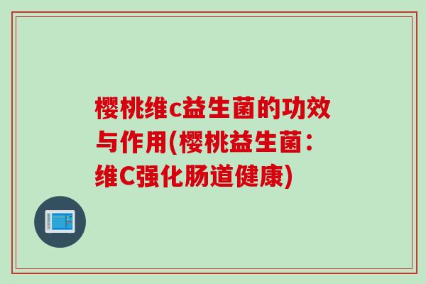 樱桃维c益生菌的功效与作用(樱桃益生菌:维C强化肠道健康) 樱桃维c益生菌的功效与作用(樱桃益生菌:维C强化肠道健康)