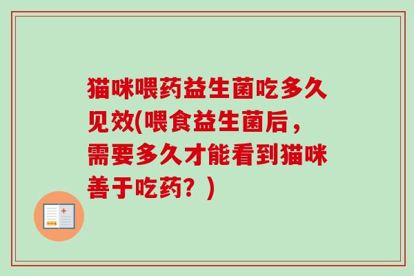 猫咪喂药益生菌吃多久见效(喂食益生菌后，需要多久才能看到猫咪善于吃药？)