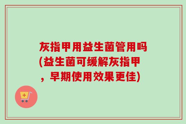 灰指甲用益生菌管用吗(益生菌可缓解灰指甲,早期使用效果更佳) 灰指甲用益生菌管用吗(益生菌可缓解灰指甲,早期使用效果更佳)