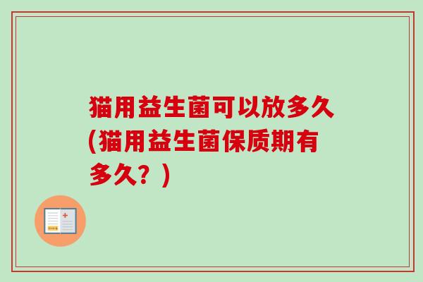 猫用益生菌可以放多久(猫用益生菌保质期有多久？)