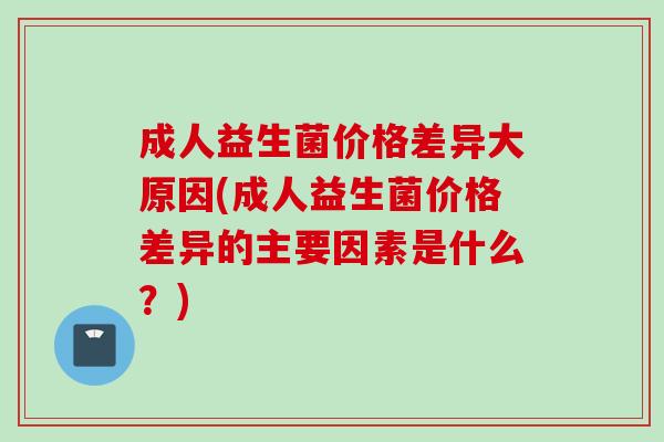 成人益生菌价格差异大原因(成人益生菌价格差异的主要因素是什么？)