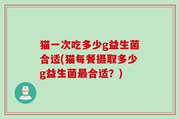 猫一次吃多少g益生菌合适(猫每餐摄取多少g益生菌合适?) 猫一次吃多少g益生菌合适(猫每餐摄取多少g益生菌合适?)