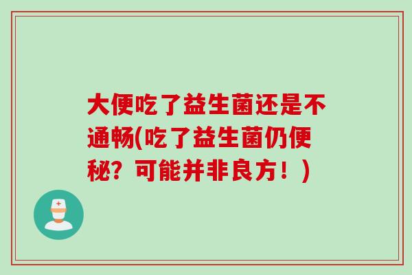 大便吃了益生菌还是不通畅(吃了益生菌仍?可能并非良方!) 大便吃了益生菌还是不通畅(吃了益生菌仍?可能并非良方!)