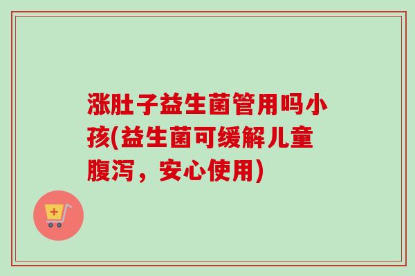涨肚子益生菌管用吗小孩(益生菌可缓解儿童,安心使用) 涨肚子益生菌管用吗小孩(益生菌可缓解儿童,安心使用)
