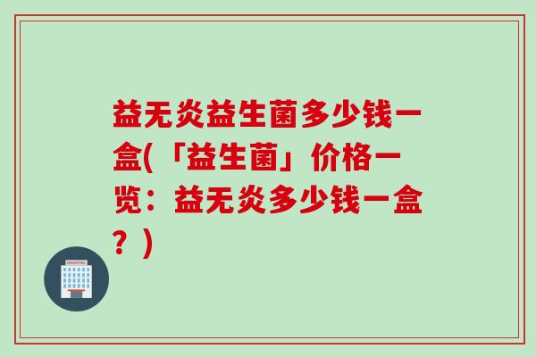 益无炎益生菌多少钱一盒(「益生菌」价格一览：益无炎多少钱一盒？)
