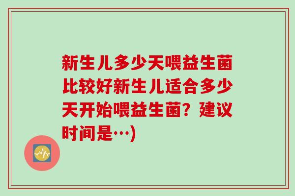 新生儿多少天喂益生菌比较好新生儿适合多少天开始喂益生菌？建议时间是…)