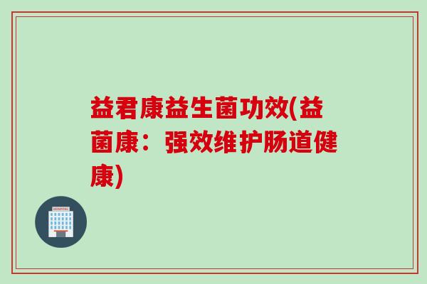 益君康益生菌功效(益菌康：强效维护肠道健康)