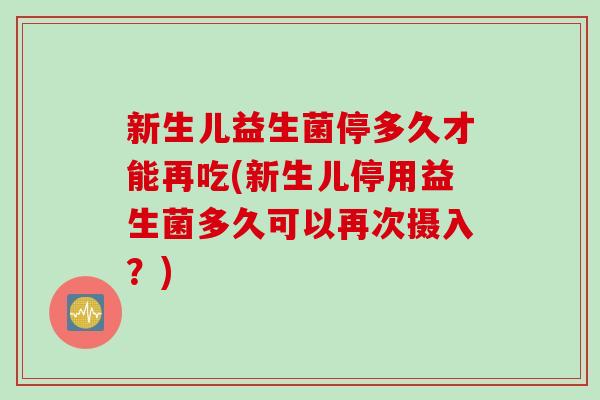 新生儿益生菌停多久才能再吃(新生儿停用益生菌多久可以再次摄入?) 新生儿益生菌停多久才能再吃(新生儿停用益生菌多久可以再次摄入?)