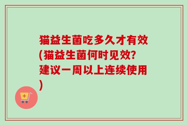 猫益生菌吃多久才有效(猫益生菌何时见效？建议一周以上连续使用)