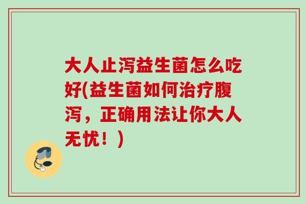 大人止泻益生菌怎么吃好(益生菌如何，正确用法让你大人无忧！)