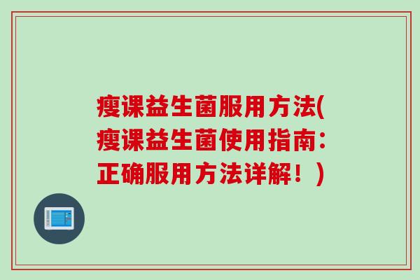 瘦课益生菌服用方法(瘦课益生菌使用指南:正确服用方法详解!) 瘦课益生菌服用方法(瘦课益生菌使用指南:正确服用方法详解!)