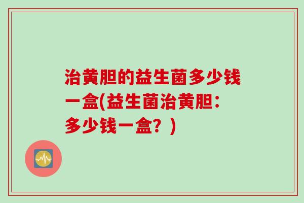 黄胆的益生菌多少钱一盒(益生菌黄胆:多少钱一盒?) 黄胆的益生菌多少钱一盒(益生菌黄胆:多少钱一盒?)