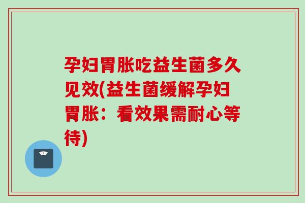 孕妇胃胀吃益生菌多久见效(益生菌缓解孕妇胃胀：看效果需耐心等待)