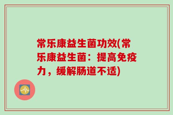 常乐康益生菌功效(常乐康益生菌:提高力,缓解肠道不适) 常乐康益生菌功效(常乐康益生菌:提高力,缓解肠道不适)