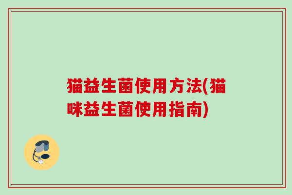 猫益生菌使用方法(猫咪益生菌使用指南) 猫益生菌使用方法(猫咪益生菌使用指南)