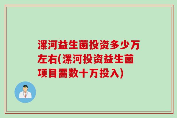 漯河益生菌投资多少万左右(漯河投资益生菌项目需数十万投入) 漯河益生菌投资多少万左右(漯河投资益生菌项目需数十万投入)