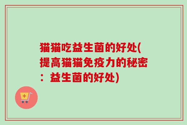 猫猫吃益生菌的好处(提高猫猫力的秘密:益生菌的好处) 猫猫吃益生菌的好处(提高猫猫力的秘密:益生菌的好处)