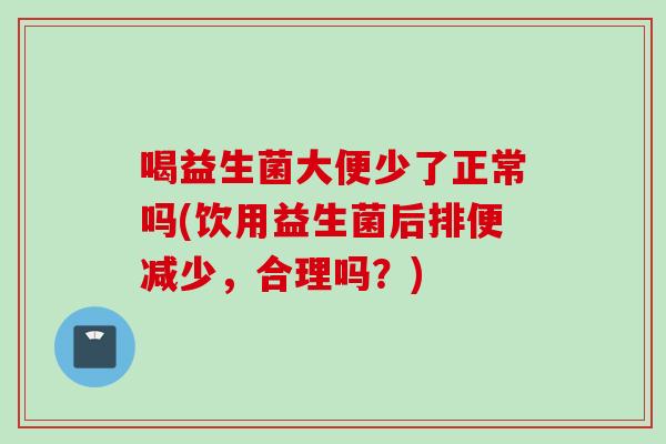 喝益生菌大便少了正常吗(饮用益生菌后排便减少，合理吗？)