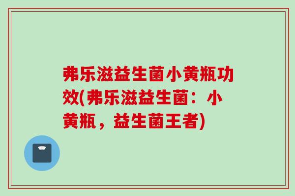 弗乐滋益生菌小黄瓶功效(弗乐滋益生菌：小黄瓶，益生菌王者)