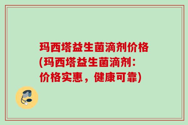 玛西塔益生菌滴剂价格(玛西塔益生菌滴剂：价格实惠，健康可靠)