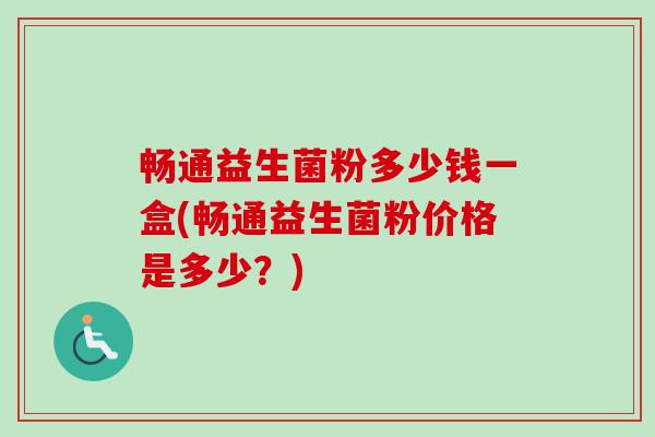 畅通益生菌粉多少钱一盒(畅通益生菌粉价格是多少?) 畅通益生菌粉多少钱一盒(畅通益生菌粉价格是多少?)