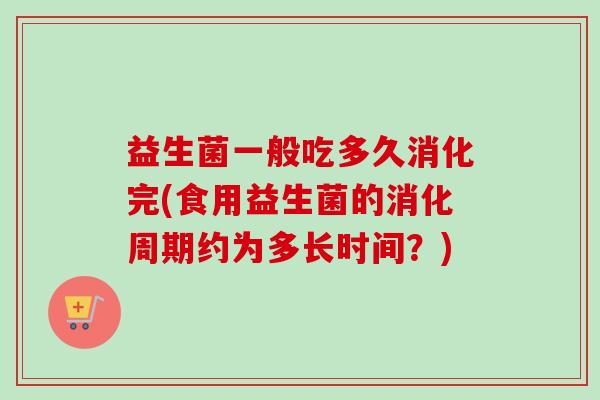 益生菌一般吃多久消化完(食用益生菌的消化周期约为多长时间？)