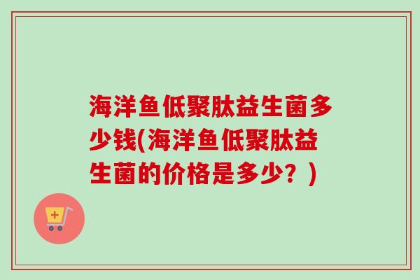 海洋鱼低聚肽益生菌多少钱(海洋鱼低聚肽益生菌的价格是多少？)