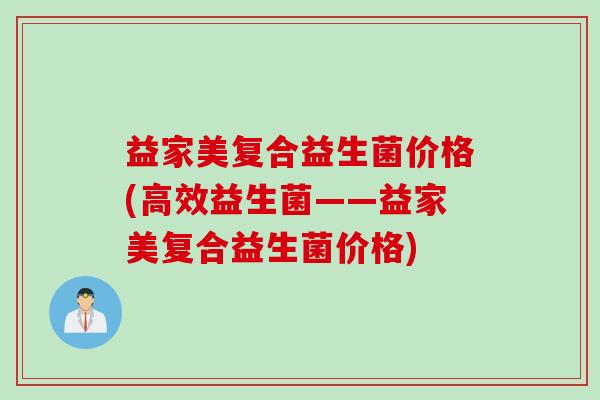 益家美复合益生菌价格(高效益生菌——益家美复合益生菌价格)