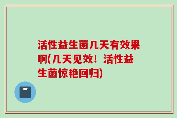 活性益生菌几天有效果啊(几天见效！活性益生菌惊艳回归)
