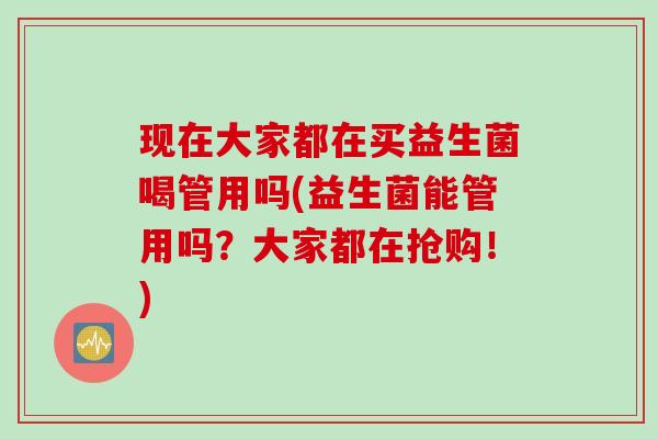 现在大家都在买益生菌喝管用吗(益生菌能管用吗？大家都在抢购！)