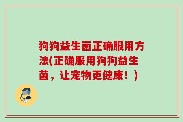 狗狗益生菌正确服用方法(正确服用狗狗益生菌，让宠物更健康！)