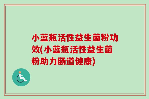 小蓝瓶活性益生菌粉功效(小蓝瓶活性益生菌粉助力肠道健康)