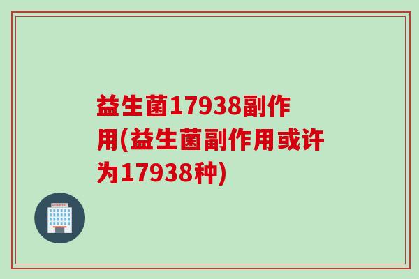 益生菌17938副作用(益生菌副作用或许为17938种) 益生菌17938副作用(益生菌副作用或许为17938种)