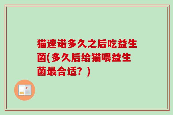猫速诺多久之后吃益生菌(多久后给猫喂益生菌合适？)