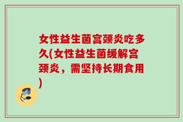 女性益生菌宫颈炎吃多久(女性益生菌缓解宫颈炎，需坚持长期食用)