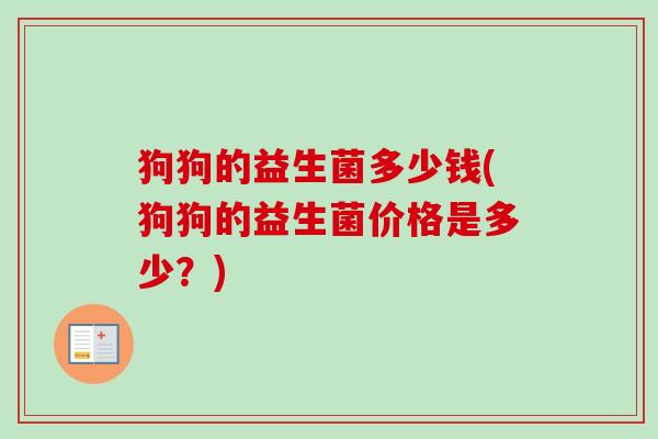 狗狗的益生菌多少钱(狗狗的益生菌价格是多少？)