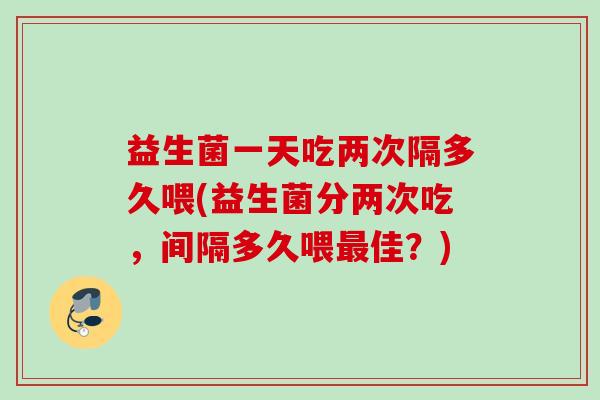 益生菌一天吃两次隔多久喂(益生菌分两次吃,间隔多久喂佳?) 益生菌一天吃两次隔多久喂(益生菌分两次吃,间隔多久喂佳?)