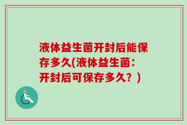 液体益生菌开封后能保存多久(液体益生菌:开封后可保存多久?) 液体益生菌开封后能保存多久(液体益生菌:开封后可保存多久?)