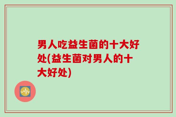 男人吃益生菌的十大好处(益生菌对男人的十大好处) 男人吃益生菌的十大好处(益生菌对男人的十大好处)